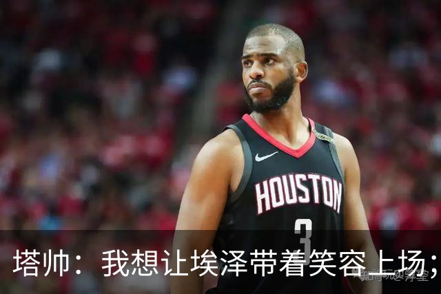 塔帅：我想让埃泽带着笑容上场；苏比门迪需凭表现去争取首发