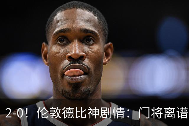 2-0！伦敦德比神剧情：门将离谱乌龙 8.4亿豪门客场爆冷逃离降级区
